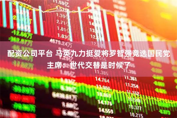 配资公司平台 马英九力挺爱将罗智强竞选国民党主席：世代交替是时候了