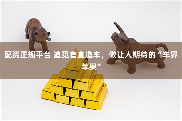 配资正规平台 追觅官宣造车，做让人期待的“车界苹果”