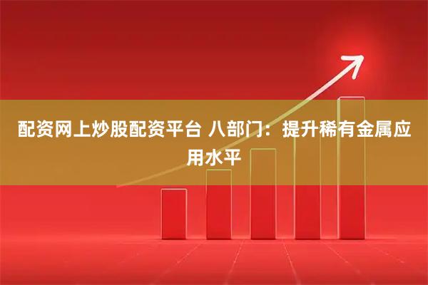 配资网上炒股配资平台 八部门：提升稀有金属应用水平
