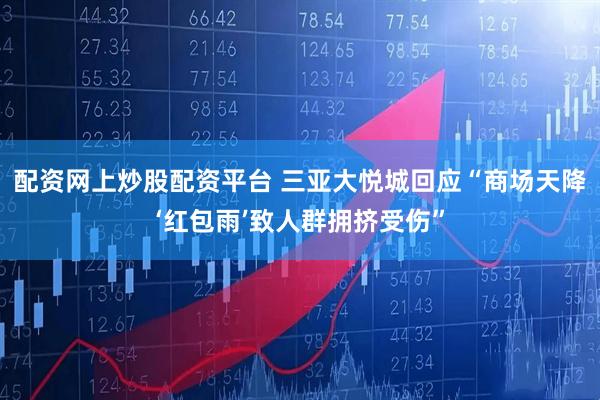 配资网上炒股配资平台 三亚大悦城回应“商场天降‘红包雨’致人群拥挤受伤”