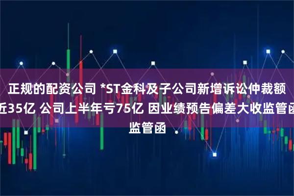 正规的配资公司 *ST金科及子公司新增诉讼仲裁额近35亿 公司上半年亏75亿 因业绩预告偏差大收监管函