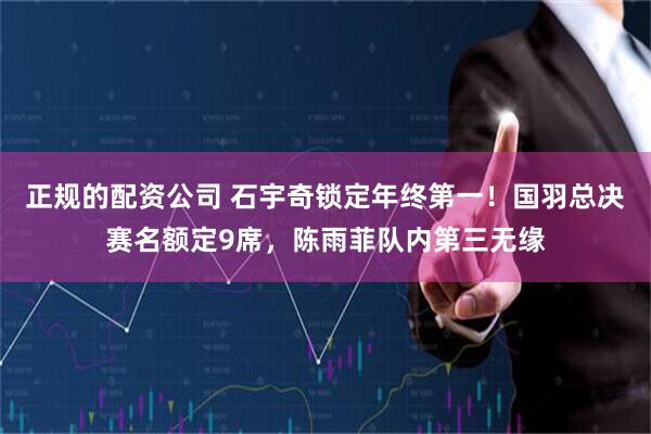 正规的配资公司 石宇奇锁定年终第一！国羽总决赛名额定9席，陈雨菲队内第三无缘