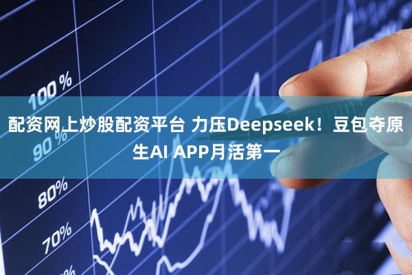 配资网上炒股配资平台 力压Deepseek！豆包夺原生AI APP月活第一