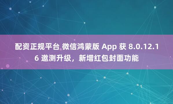 配资正规平台 微信鸿蒙版 App 获 8.0.12.16 邀测升级，新增红包封面功能