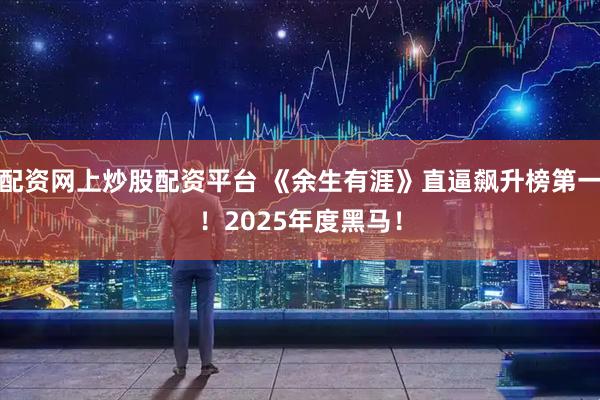 配资网上炒股配资平台 《余生有涯》直逼飙升榜第一！2025年度黑马！