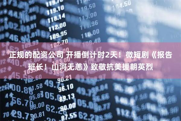 正规的配资公司 开播倒计时2天！微短剧《报告班长！山河无恙》致敬抗美援朝英烈