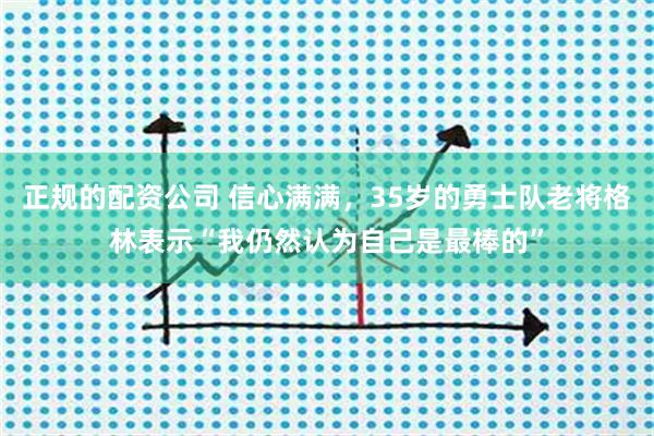 正规的配资公司 信心满满，35岁的勇士队老将格林表示“我仍然认为自己是最棒的”