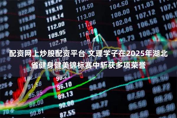 配资网上炒股配资平台 文理学子在2025年湖北省健身健美锦标赛中斩获多项荣誉
