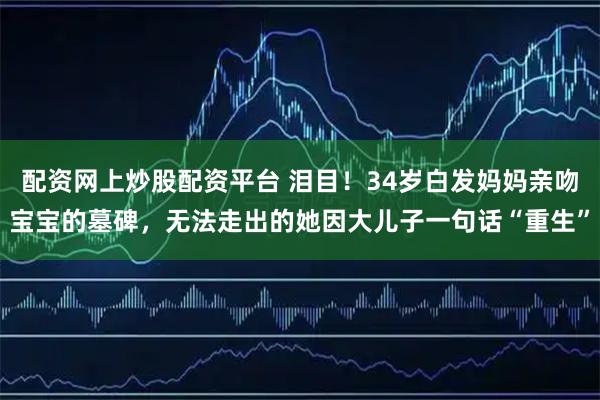 配资网上炒股配资平台 泪目！34岁白发妈妈亲吻宝宝的墓碑，无法走出的她因大儿子一句话“重生”
