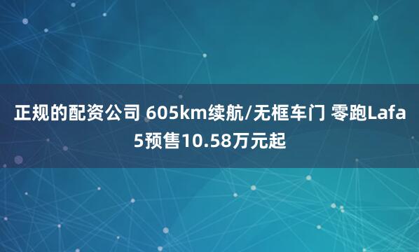 正规的配资公司 605km续航/无框车门 零跑Lafa5预售10.58万元起