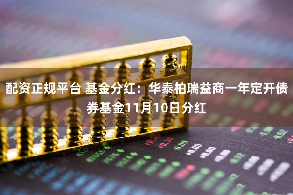配资正规平台 基金分红：华泰柏瑞益商一年定开债券基金11月10日分红