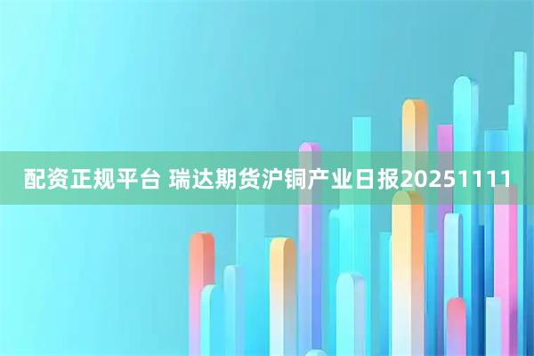配资正规平台 瑞达期货沪铜产业日报20251111
