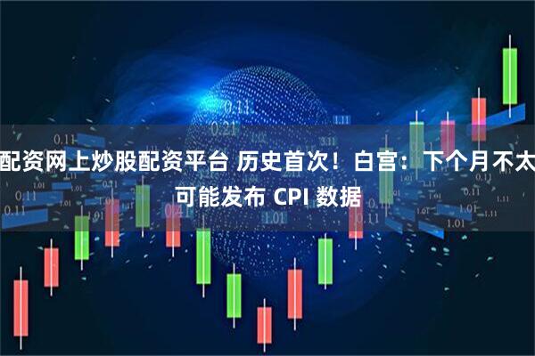 配资网上炒股配资平台 历史首次！白宫：下个月不太可能发布 CPI 数据