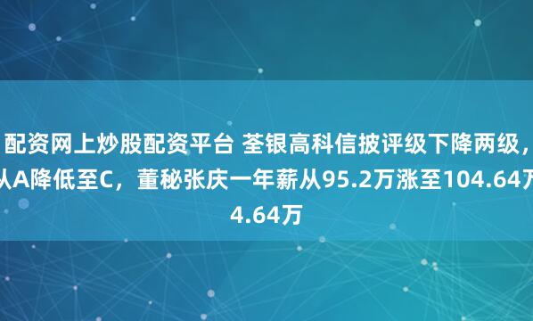 配资网上炒股配资平台 荃银高科信披评级下降两级，从A降低至C，董秘张庆一年薪从95.2万涨至104.64万