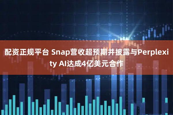 配资正规平台 Snap营收超预期并披露与Perplexity AI达成4亿美元合作