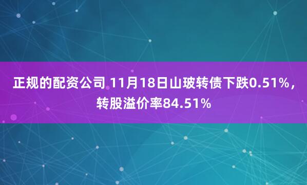 正规的配资公司 11月18日山玻转债下跌0.51%，转股溢价率84.51%