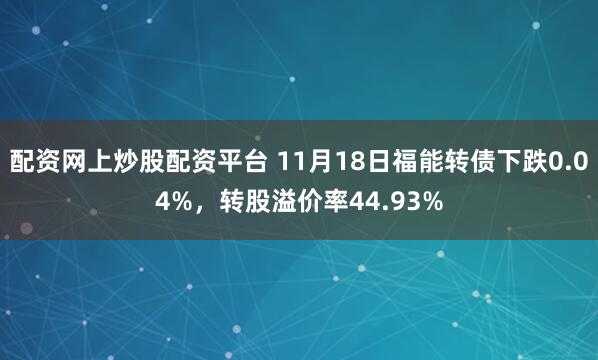 配资网上炒股配资平台 11月18日福能转债下跌0.04%，转股溢价率44.93%