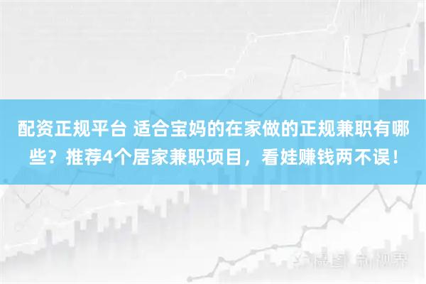 配资正规平台 适合宝妈的在家做的正规兼职有哪些？推荐4个居家兼职项目，看娃赚钱两不误！