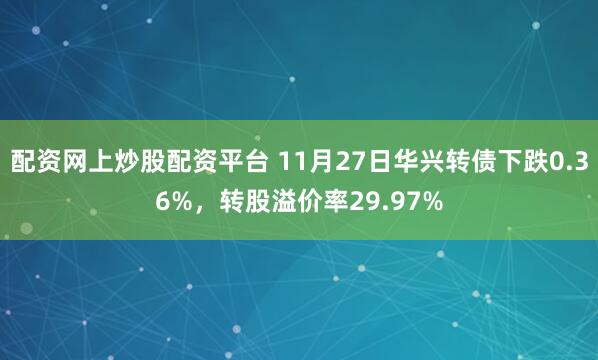 配资网上炒股配资平台 11月27日华兴转债下跌0.36%，转股溢价率29.97%