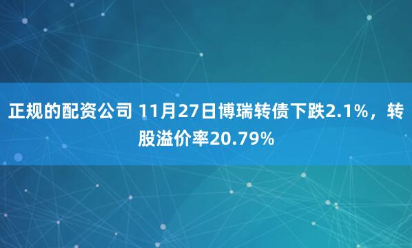 正规的配资公司 11月27日博瑞转债下跌2.1%，转股溢价率20.79%
