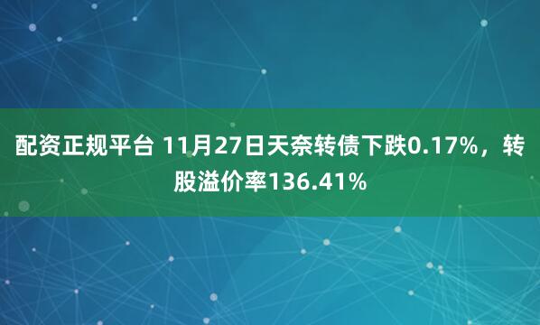 配资正规平台 11月27日天奈转债下跌0.17%，转股溢价率136.41%