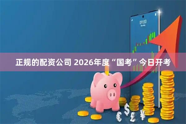 正规的配资公司 2026年度“国考”今日开考