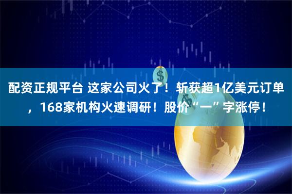 配资正规平台 这家公司火了！斩获超1亿美元订单，168家机构火速调研！股价“一”字涨停！