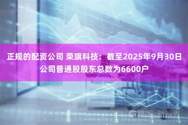 正规的配资公司 荣旗科技：截至2025年9月30日公司普通股股东总数为6600户