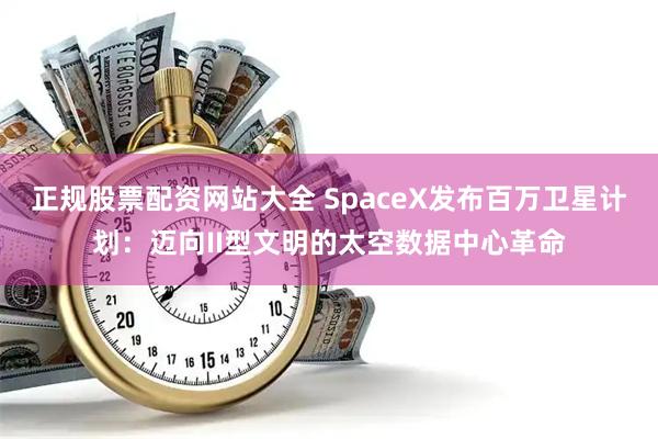 正规股票配资网站大全 SpaceX发布百万卫星计划：迈向II型文明的太空数据中心革命