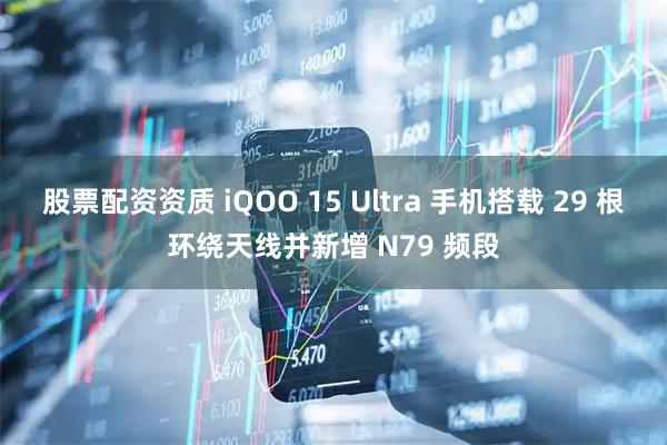 股票配资资质 iQOO 15 Ultra 手机搭载 29 根环绕天线并新增 N79 频段
