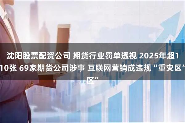 沈阳股票配资公司 期货行业罚单透视 2025年超110张 69家期货公司涉事 互联网营销成违规“重灾区”