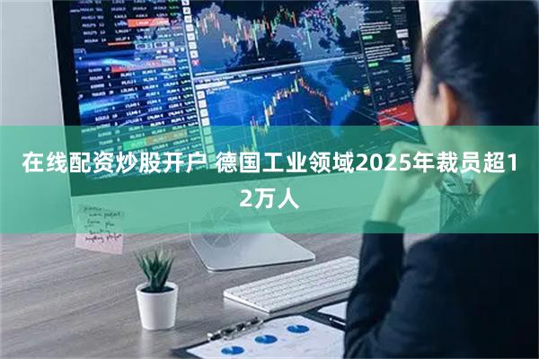 在线配资炒股开户 德国工业领域2025年裁员超12万人