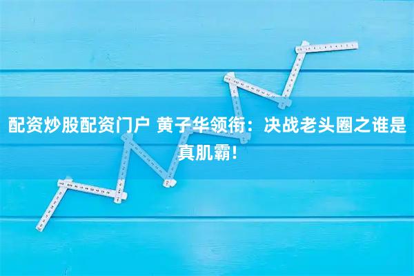 配资炒股配资门户 黄子华领衔：决战老头圈之谁是真肌霸!