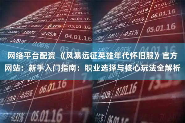 网络平台配资 《风暴远征英雄年代怀旧服》官方网站：新手入门指南：职业选择与核心玩法全解析