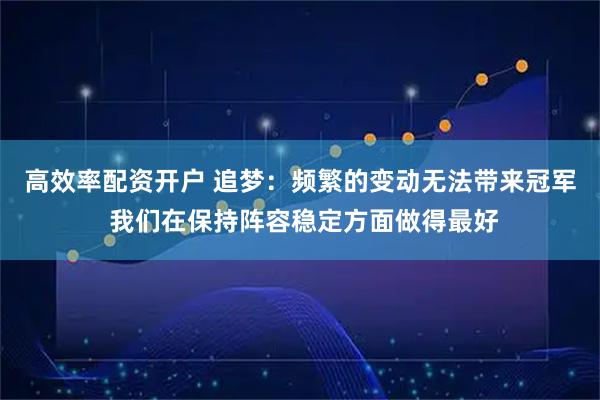 高效率配资开户 追梦：频繁的变动无法带来冠军 我们在保持阵容稳定方面做得最好