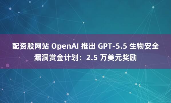 配资股网站 OpenAI 推出 GPT-5.5 生物安全漏洞赏金计划：2.5 万美元奖励