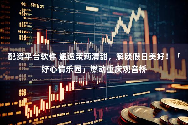 配资平台软件 邂逅茉莉清甜，解锁假日美好！「好心情乐园」燃动重庆观音桥