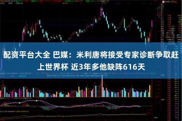 配资平台大全 巴媒：米利唐将接受专家诊断争取赶上世界杯 近3年多他缺阵616天