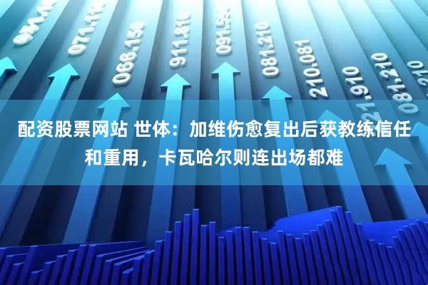 配资股票网站 世体：加维伤愈复出后获教练信任和重用，卡瓦哈尔则连出场都难