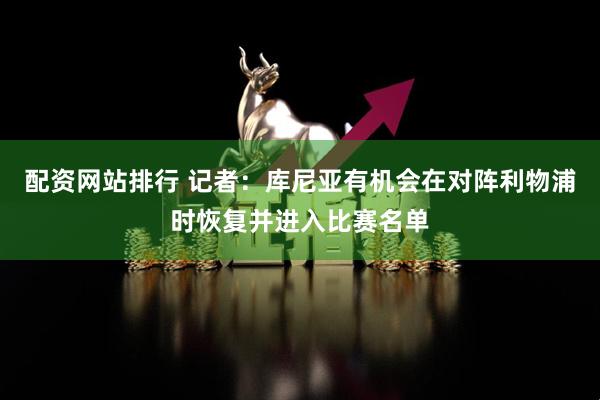 配资网站排行 记者：库尼亚有机会在对阵利物浦时恢复并进入比赛名单