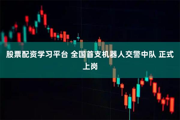 股票配资学习平台 全国首支机器人交警中队 正式上岗