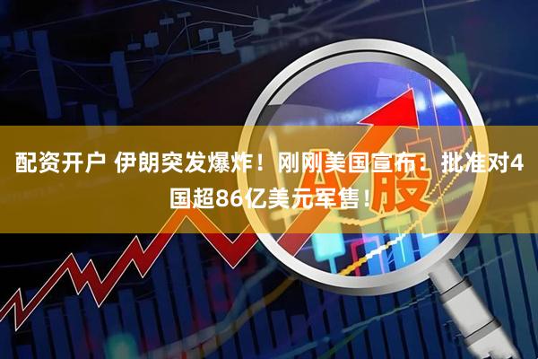 配资开户 伊朗突发爆炸！刚刚美国宣布：批准对4国超86亿美元军售！