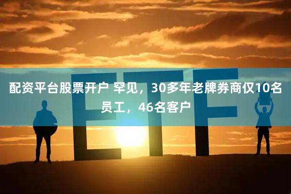 配资平台股票开户 罕见，30多年老牌券商仅10名员工，46名客户