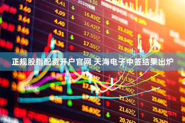 正规股指配资开户官网 天海电子中签结果出炉