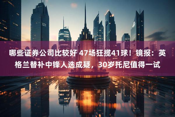 哪些证券公司比较好 47场狂揽41球！镜报：英格兰替补中锋人选成疑，30岁托尼值得一试