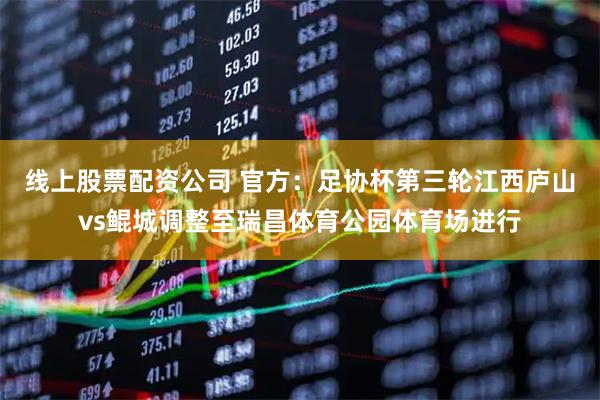 线上股票配资公司 官方：足协杯第三轮江西庐山vs鲲城调整至瑞昌体育公园体育场进行