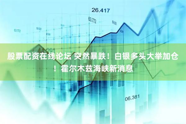 股票配资在线论坛 突然暴跌！白银多头大举加仓！霍尔木兹海峡新消息