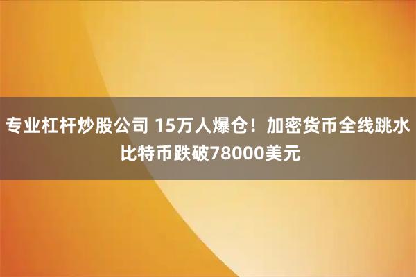 专业杠杆炒股公司 15万人爆仓!加密货币全线跳水 比特币跌破78000美元
