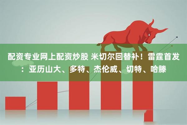 配资专业网上配资炒股 米切尔回替补！雷霆首发：亚历山大、多特、杰伦威、切特、哈滕