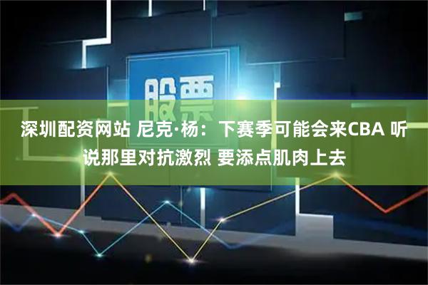 深圳配资网站 尼克·杨：下赛季可能会来CBA 听说那里对抗激烈 要添点肌肉上去
